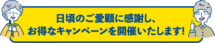日頃のご愛顧に感謝し、お得なキャンペーンを開催いたします!