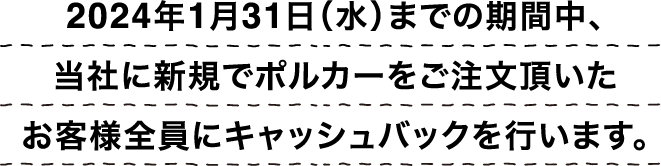 2024年1月31日（水）までの期間中、当社に新規でポルカーをご注文頂いたお客様全員にキャッシュバックを行います。