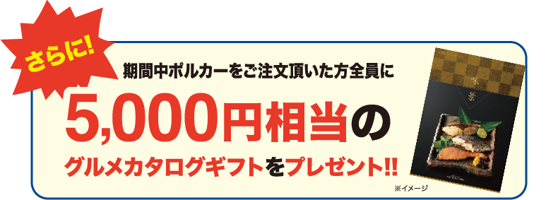 さらに期間中ポルカーをご注文頂いた方全員に5,000円相当のグルメカタログギフトをプレゼント!!