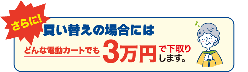 さらに買い替えの場合にはどんな電動カートでも3万円でで下取りします。